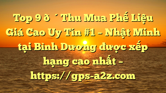 Top 9 🔴Thu Mua Phế Liệu Giá Cao Uy Tín #1 – Nhật Minh tại Bình Dương  được xếp hạng cao nhất – https://gps-a2z.com