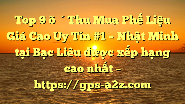 Top 9 🔴Thu Mua Phế Liệu Giá Cao Uy Tín #1 – Nhật Minh tại Bạc Liêu  được xếp hạng cao nhất – https://gps-a2z.com