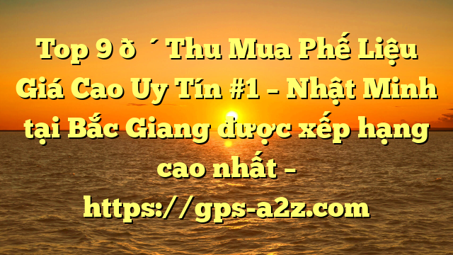 Top 9 🔴Thu Mua Phế Liệu Giá Cao Uy Tín #1 – Nhật Minh tại Bắc Giang  được xếp hạng cao nhất – https://gps-a2z.com