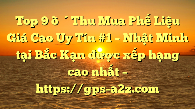 Top 9 🔴Thu Mua Phế Liệu Giá Cao Uy Tín #1 – Nhật Minh tại Bắc Kạn  được xếp hạng cao nhất – https://gps-a2z.com