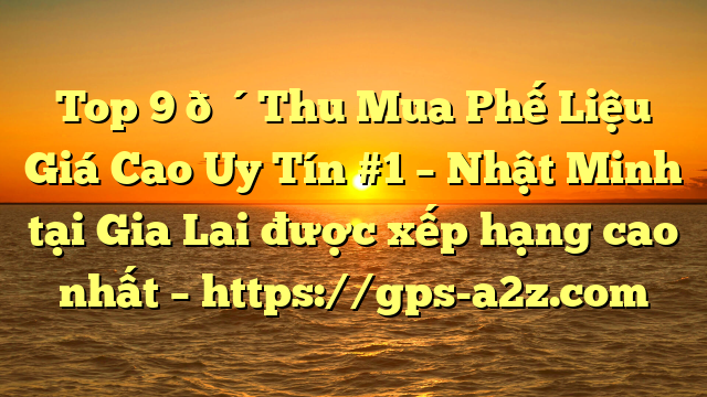 Top 9 🔴Thu Mua Phế Liệu Giá Cao Uy Tín #1 – Nhật Minh tại Gia Lai  được xếp hạng cao nhất – https://gps-a2z.com