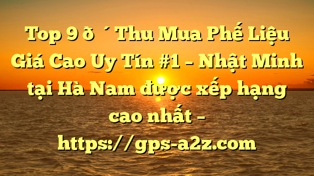 Top 9 🔴Thu Mua Phế Liệu Giá Cao Uy Tín #1 – Nhật Minh tại Hà Nam  được xếp hạng cao nhất – https://gps-a2z.com