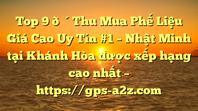 Top 9 🔴Thu Mua Phế Liệu Giá Cao Uy Tín #1 – Nhật Minh tại Khánh Hòa  được xếp hạng cao nhất – https://gps-a2z.com