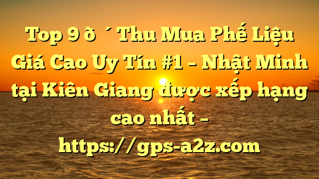 Top 9 🔴Thu Mua Phế Liệu Giá Cao Uy Tín #1 – Nhật Minh tại Kiên Giang  được xếp hạng cao nhất – https://gps-a2z.com