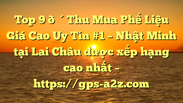 Top 9 🔴Thu Mua Phế Liệu Giá Cao Uy Tín #1 – Nhật Minh tại Lai Châu  được xếp hạng cao nhất – https://gps-a2z.com