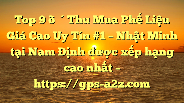 Top 9 🔴Thu Mua Phế Liệu Giá Cao Uy Tín #1 – Nhật Minh tại Nam Định  được xếp hạng cao nhất – https://gps-a2z.com