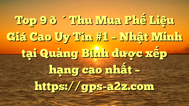 Top 9 🔴Thu Mua Phế Liệu Giá Cao Uy Tín #1 – Nhật Minh tại Quảng Bình  được xếp hạng cao nhất – https://gps-a2z.com