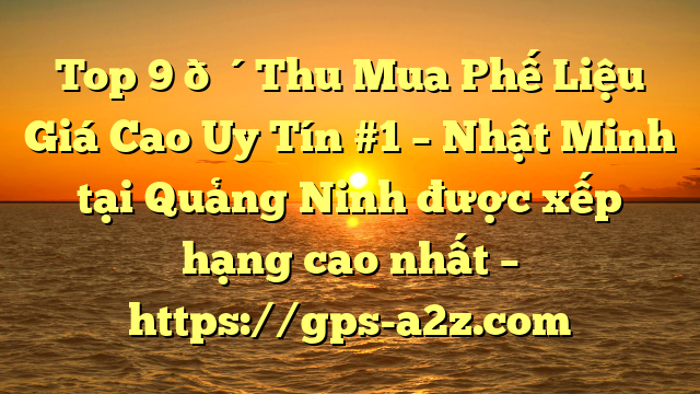 Top 9 🔴Thu Mua Phế Liệu Giá Cao Uy Tín #1 – Nhật Minh tại Quảng Ninh  được xếp hạng cao nhất – https://gps-a2z.com