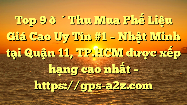 Top 9 🔴Thu Mua Phế Liệu Giá Cao Uy Tín #1 – Nhật Minh tại Quận 11, TP.HCM  được xếp hạng cao nhất – https://gps-a2z.com