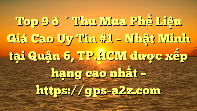 Top 9 🔴Thu Mua Phế Liệu Giá Cao Uy Tín #1 – Nhật Minh tại Quận 6, TP.HCM  được xếp hạng cao nhất – https://gps-a2z.com