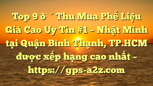 Top 9 🔴Thu Mua Phế Liệu Giá Cao Uy Tín #1 – Nhật Minh tại Quận Bình Thạnh, TP.HCM  được xếp hạng cao nhất – https://gps-a2z.com