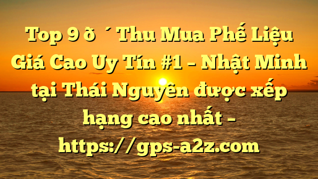 Top 9 🔴Thu Mua Phế Liệu Giá Cao Uy Tín #1 – Nhật Minh tại Thái Nguyên  được xếp hạng cao nhất – https://gps-a2z.com
