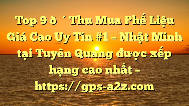 Top 9 🔴Thu Mua Phế Liệu Giá Cao Uy Tín #1 – Nhật Minh tại Tuyên Quang  được xếp hạng cao nhất – https://gps-a2z.com