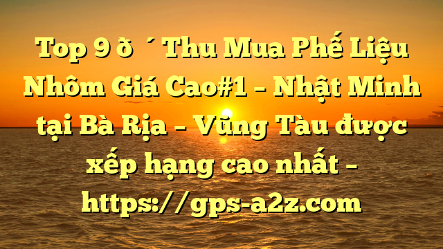 Top 9 🔴Thu Mua Phế Liệu Nhôm Giá Cao#1 – Nhật Minh tại Bà Rịa – Vũng Tàu  được xếp hạng cao nhất – https://gps-a2z.com
