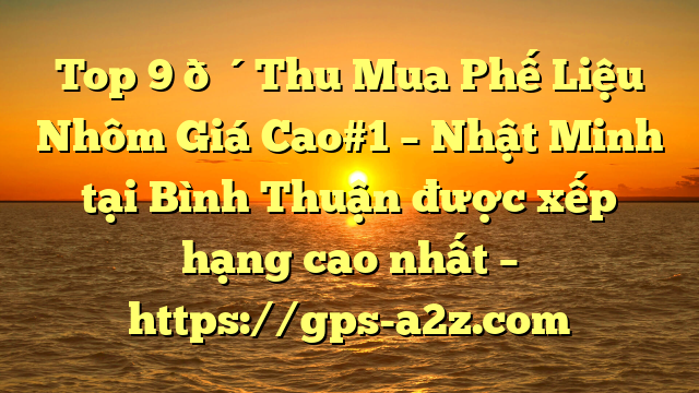 Top 9 🔴Thu Mua Phế Liệu Nhôm Giá Cao#1 – Nhật Minh tại Bình Thuận  được xếp hạng cao nhất – https://gps-a2z.com