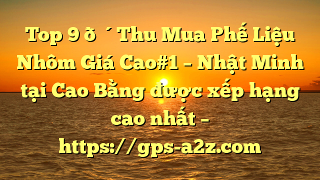 Top 9 🔴Thu Mua Phế Liệu Nhôm Giá Cao#1 – Nhật Minh tại Cao Bằng  được xếp hạng cao nhất – https://gps-a2z.com