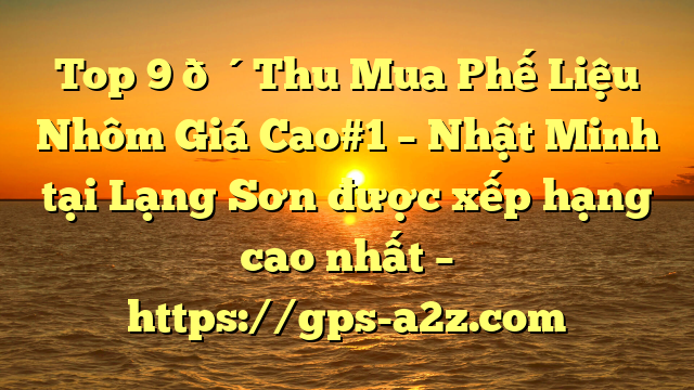 Top 9 🔴Thu Mua Phế Liệu Nhôm Giá Cao#1 – Nhật Minh tại Lạng Sơn  được xếp hạng cao nhất – https://gps-a2z.com