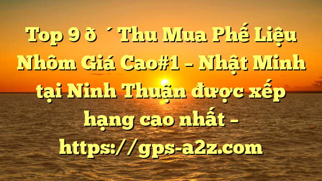 Top 9 🔴Thu Mua Phế Liệu Nhôm Giá Cao#1 – Nhật Minh tại Ninh Thuận  được xếp hạng cao nhất – https://gps-a2z.com
