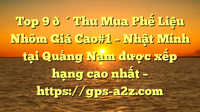 Top 9 🔴Thu Mua Phế Liệu Nhôm Giá Cao#1 – Nhật Minh tại Quảng Nam  được xếp hạng cao nhất – https://gps-a2z.com