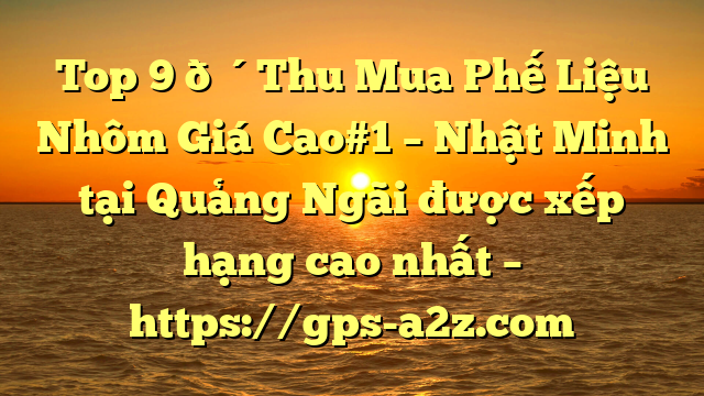 Top 9 🔴Thu Mua Phế Liệu Nhôm Giá Cao#1 – Nhật Minh tại Quảng Ngãi  được xếp hạng cao nhất – https://gps-a2z.com