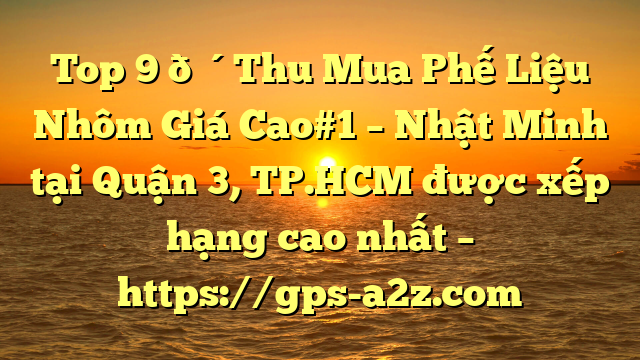 Top 9 🔴Thu Mua Phế Liệu Nhôm Giá Cao#1 – Nhật Minh tại Quận 3, TP.HCM  được xếp hạng cao nhất – https://gps-a2z.com