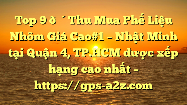 Top 9 🔴Thu Mua Phế Liệu Nhôm Giá Cao#1 – Nhật Minh tại Quận 4, TP.HCM  được xếp hạng cao nhất – https://gps-a2z.com