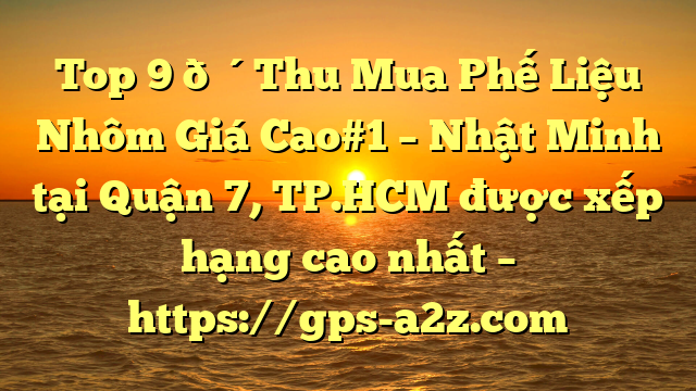 Top 9 🔴Thu Mua Phế Liệu Nhôm Giá Cao#1 – Nhật Minh tại Quận 7, TP.HCM  được xếp hạng cao nhất – https://gps-a2z.com