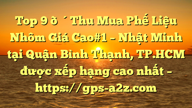Top 9 🔴Thu Mua Phế Liệu Nhôm Giá Cao#1 – Nhật Minh tại Quận Bình Thạnh, TP.HCM  được xếp hạng cao nhất – https://gps-a2z.com