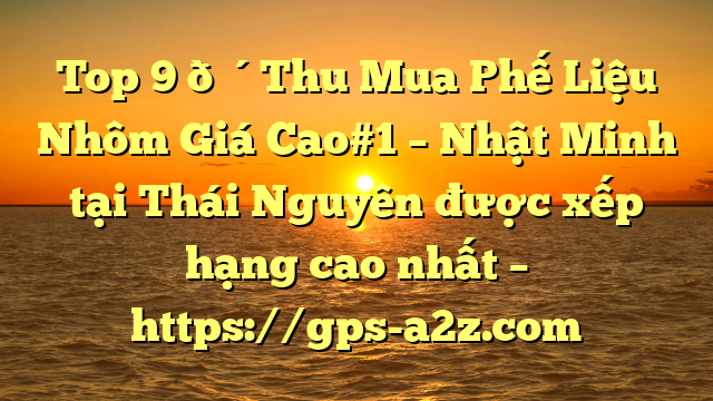Top 9 🔴Thu Mua Phế Liệu Nhôm Giá Cao#1 – Nhật Minh tại Thái Nguyên  được xếp hạng cao nhất – https://gps-a2z.com