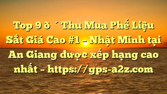 Top 9 🔴Thu Mua Phế Liệu Sắt Giá Cao #1 – Nhật Minh tại An Giang  được xếp hạng cao nhất – https://gps-a2z.com