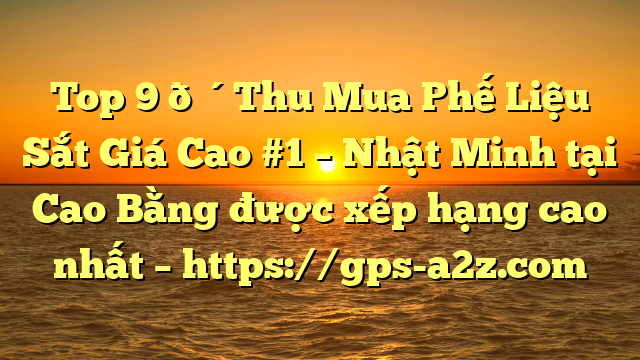 Top 9 🔴Thu Mua Phế Liệu Sắt Giá Cao #1 – Nhật Minh tại Cao Bằng  được xếp hạng cao nhất – https://gps-a2z.com