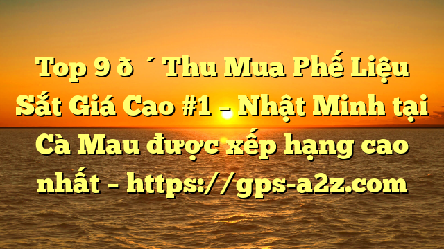 Top 9 🔴Thu Mua Phế Liệu Sắt Giá Cao #1 – Nhật Minh tại Cà Mau  được xếp hạng cao nhất – https://gps-a2z.com