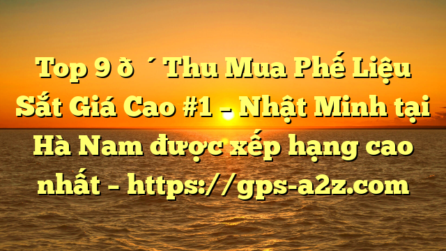 Top 9 🔴Thu Mua Phế Liệu Sắt Giá Cao #1 – Nhật Minh tại Hà Nam  được xếp hạng cao nhất – https://gps-a2z.com