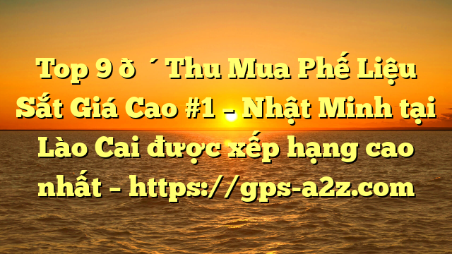 Top 9 🔴Thu Mua Phế Liệu Sắt Giá Cao #1 – Nhật Minh tại Lào Cai  được xếp hạng cao nhất – https://gps-a2z.com