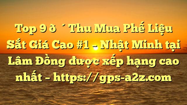 Top 9 🔴Thu Mua Phế Liệu Sắt Giá Cao #1 – Nhật Minh tại Lâm Đồng  được xếp hạng cao nhất – https://gps-a2z.com