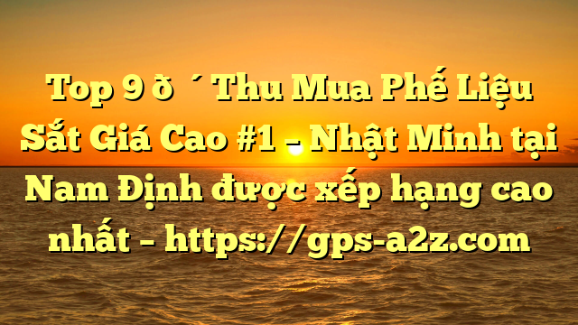 Top 9 🔴Thu Mua Phế Liệu Sắt Giá Cao #1 – Nhật Minh tại Nam Định  được xếp hạng cao nhất – https://gps-a2z.com