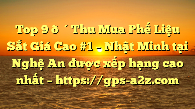 Top 9 🔴Thu Mua Phế Liệu Sắt Giá Cao #1 – Nhật Minh tại Nghệ An  được xếp hạng cao nhất – https://gps-a2z.com