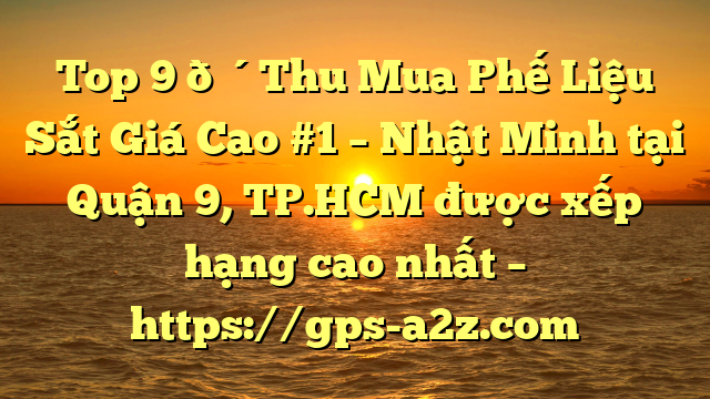 Top 9 🔴Thu Mua Phế Liệu Sắt Giá Cao #1 – Nhật Minh tại Quận 9, TP.HCM  được xếp hạng cao nhất – https://gps-a2z.com