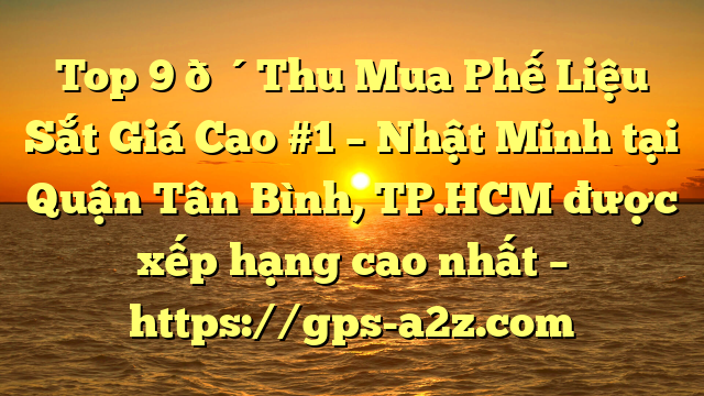 Top 9 🔴Thu Mua Phế Liệu Sắt Giá Cao #1 – Nhật Minh tại Quận Tân Bình, TP.HCM  được xếp hạng cao nhất – https://gps-a2z.com