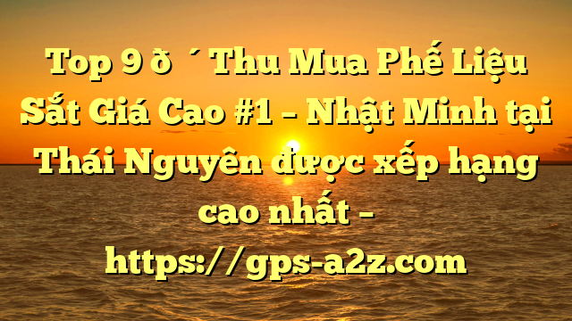 Top 9 🔴Thu Mua Phế Liệu Sắt Giá Cao #1 – Nhật Minh tại Thái Nguyên  được xếp hạng cao nhất – https://gps-a2z.com