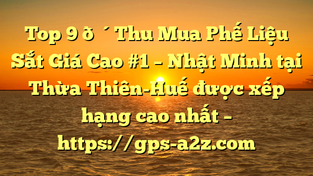 Top 9 🔴Thu Mua Phế Liệu Sắt Giá Cao #1 – Nhật Minh tại Thừa Thiên-Huế  được xếp hạng cao nhất – https://gps-a2z.com