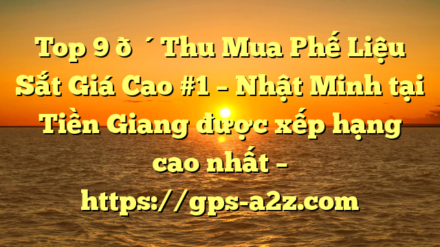Top 9 🔴Thu Mua Phế Liệu Sắt Giá Cao #1 – Nhật Minh tại Tiền Giang  được xếp hạng cao nhất – https://gps-a2z.com