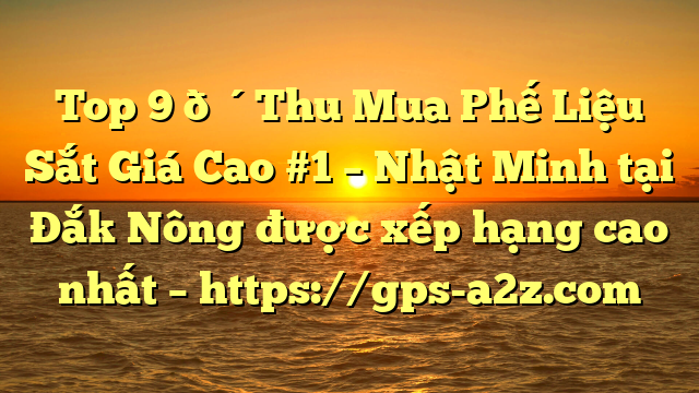 Top 9 🔴Thu Mua Phế Liệu Sắt Giá Cao #1 – Nhật Minh tại Đắk Nông  được xếp hạng cao nhất – https://gps-a2z.com