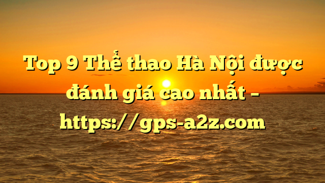 Top 9 Thể thao Hà Nội được đánh giá cao nhất – https://gps-a2z.com