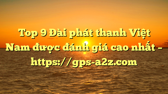 Top 9 Đài phát thanh Việt Nam được đánh giá cao nhất – https://gps-a2z.com